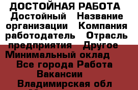 ДОСТОЙНАЯ РАБОТА. Достойный › Название организации ­ Компания-работодатель › Отрасль предприятия ­ Другое › Минимальный оклад ­ 1 - Все города Работа » Вакансии   . Владимирская обл.,Муромский р-н